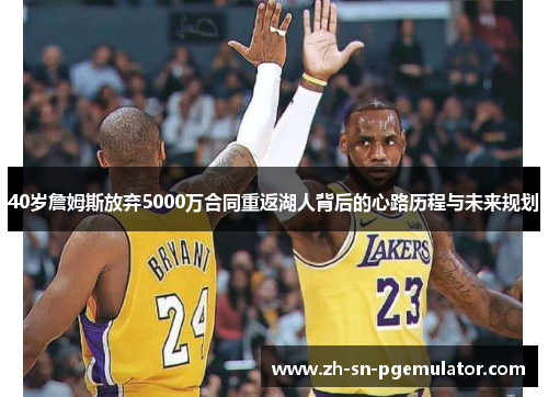40岁詹姆斯放弃5000万合同重返湖人背后的心路历程与未来规划