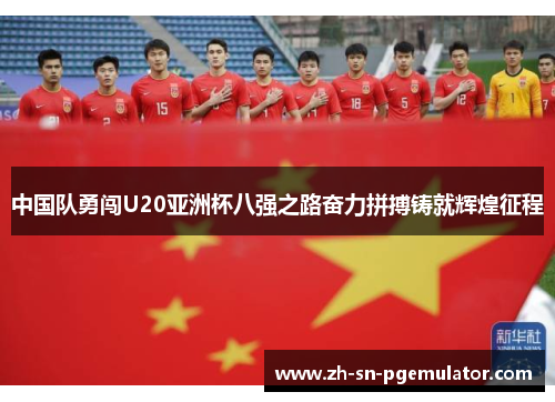 中国队勇闯U20亚洲杯八强之路奋力拼搏铸就辉煌征程