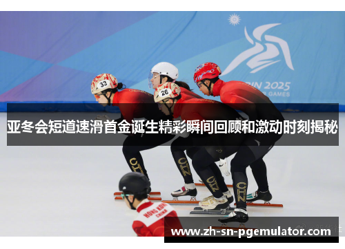 亚冬会短道速滑首金诞生精彩瞬间回顾和激动时刻揭秘