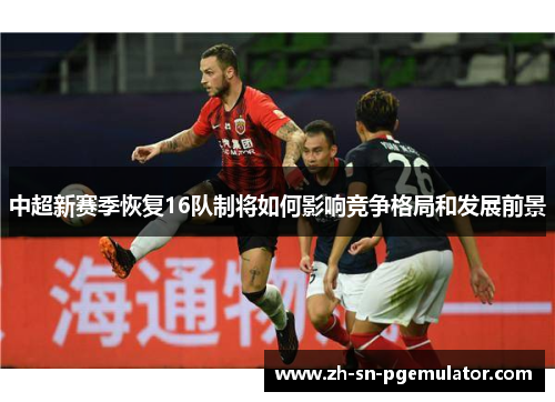 中超新赛季恢复16队制将如何影响竞争格局和发展前景