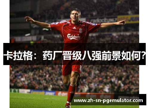 卡拉格：药厂晋级八强前景如何？