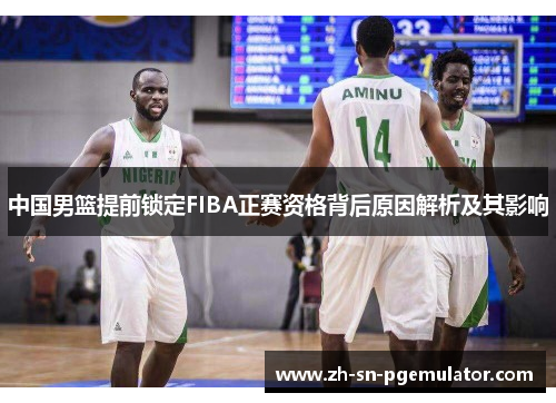 中国男篮提前锁定FIBA正赛资格背后原因解析及其影响