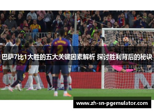 巴萨7比1大胜的五大关键因素解析 探讨胜利背后的秘诀