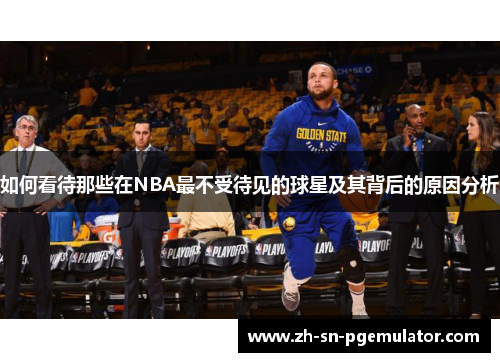 如何看待那些在NBA最不受待见的球星及其背后的原因分析
