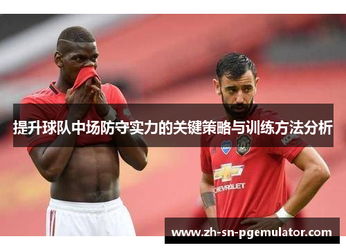 提升球队中场防守实力的关键策略与训练方法分析