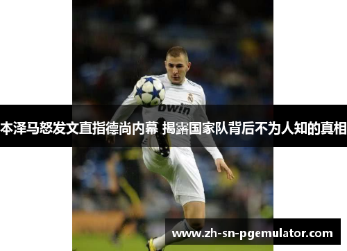 本泽马怒发文直指德尚内幕 揭露国家队背后不为人知的真相