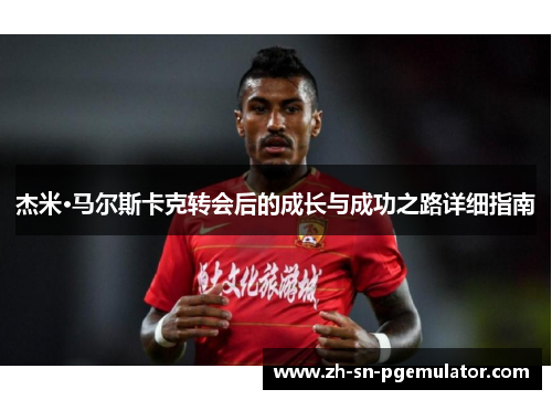 杰米·马尔斯卡克转会后的成长与成功之路详细指南