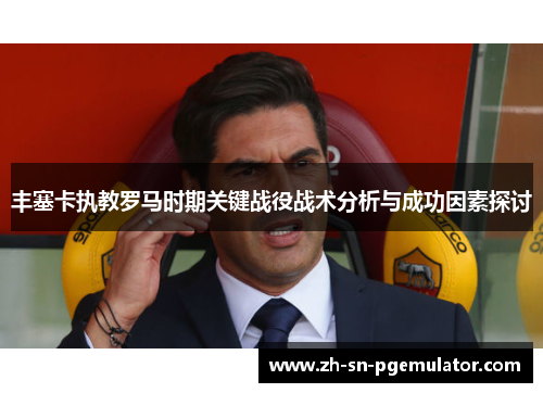 丰塞卡执教罗马时期关键战役战术分析与成功因素探讨