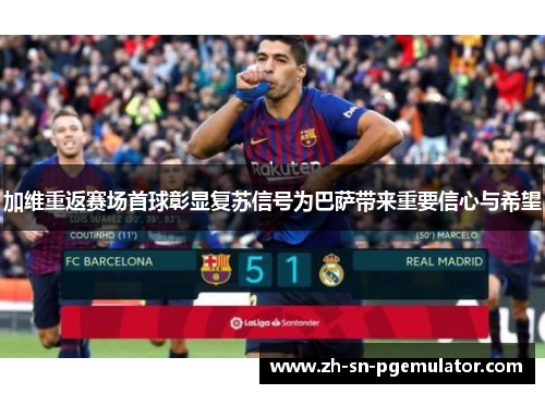 加维重返赛场首球彰显复苏信号为巴萨带来重要信心与希望