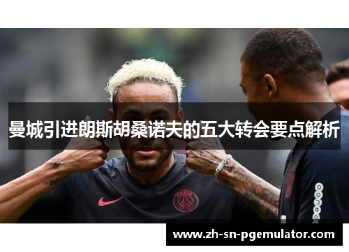 曼城引进朗斯胡桑诺夫的五大转会要点解析