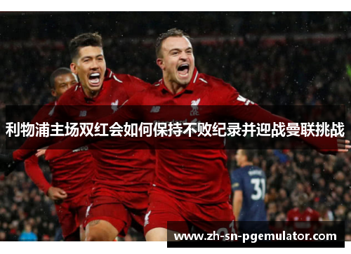 利物浦主场双红会如何保持不败纪录并迎战曼联挑战