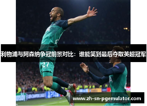 利物浦与阿森纳争冠前景对比：谁能笑到最后夺取英超冠军