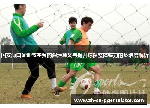 国安海口冬训教学赛的深远意义与提升球队整体实力的多维度解析
