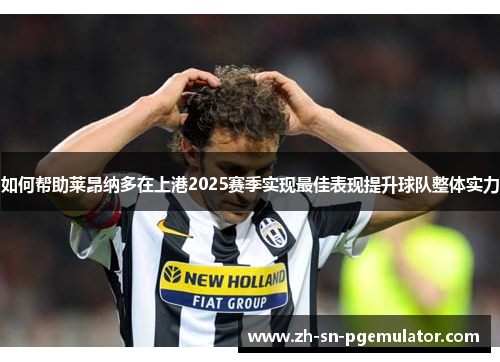 如何帮助莱昂纳多在上港2025赛季实现最佳表现提升球队整体实力