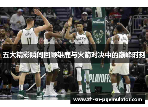 五大精彩瞬间回顾雄鹿与火箭对决中的巅峰时刻