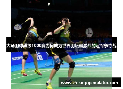 大马羽球超级1000赛为何成为世界羽坛最激烈的冠军争夺战