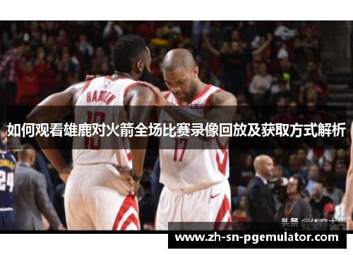 如何观看雄鹿对火箭全场比赛录像回放及获取方式解析