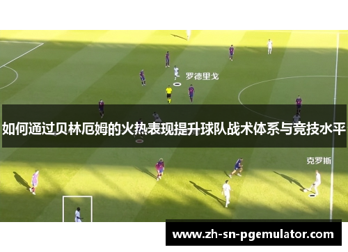 如何通过贝林厄姆的火热表现提升球队战术体系与竞技水平