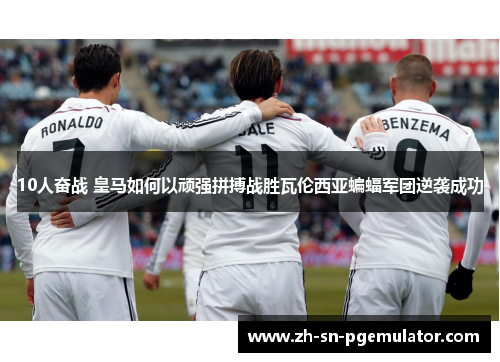 10人奋战 皇马如何以顽强拼搏战胜瓦伦西亚蝙蝠军团逆袭成功