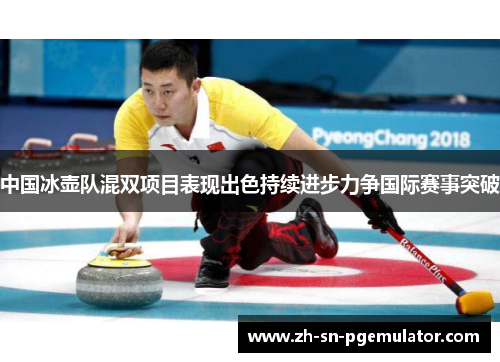 中国冰壶队混双项目表现出色持续进步力争国际赛事突破