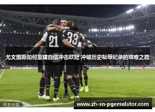 尤文图斯如何重建自信冲击欧冠 冲破历史耻辱纪录的艰难之路