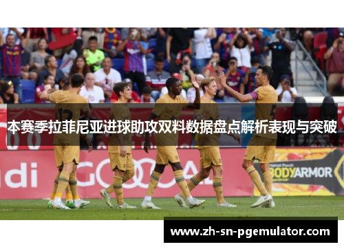 本赛季拉菲尼亚进球助攻双料数据盘点解析表现与突破