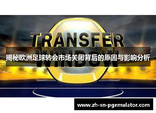 揭秘欧洲足球转会市场关闭背后的原因与影响分析