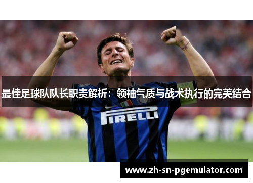 最佳足球队队长职责解析：领袖气质与战术执行的完美结合