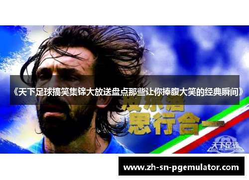 《天下足球搞笑集锦大放送盘点那些让你捧腹大笑的经典瞬间》