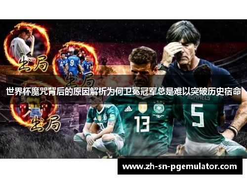 世界杯魔咒背后的原因解析为何卫冕冠军总是难以突破历史宿命