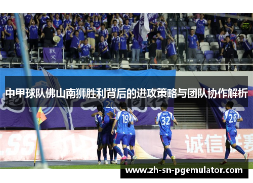 中甲球队佛山南狮胜利背后的进攻策略与团队协作解析