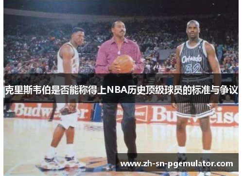 克里斯韦伯是否能称得上NBA历史顶级球员的标准与争议