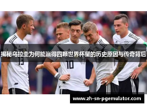 揭秘乌拉圭为何能赢得四颗世界杯星的历史原因与传奇背后