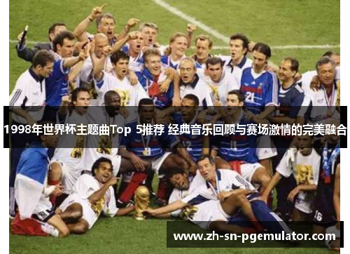 1998年世界杯主题曲Top 5推荐 经典音乐回顾与赛场激情的完美融合