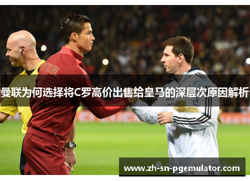 曼联为何选择将C罗高价出售给皇马的深层次原因解析