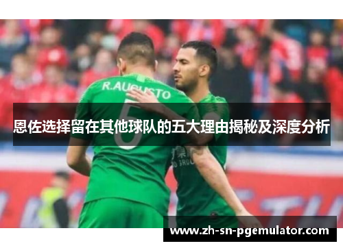 恩佐选择留在其他球队的五大理由揭秘及深度分析