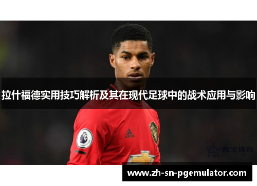 拉什福德实用技巧解析及其在现代足球中的战术应用与影响