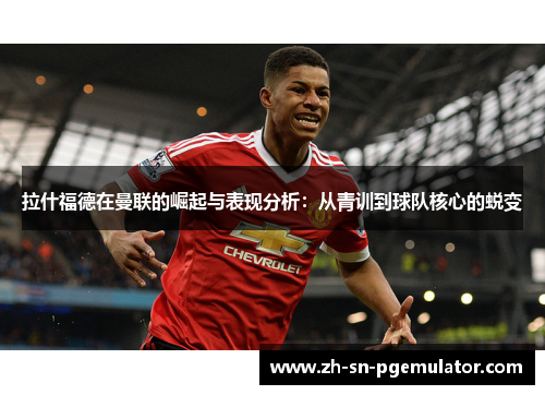 拉什福德在曼联的崛起与表现分析：从青训到球队核心的蜕变