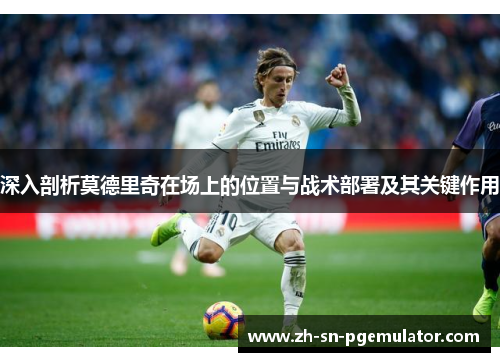 深入剖析莫德里奇在场上的位置与战术部署及其关键作用