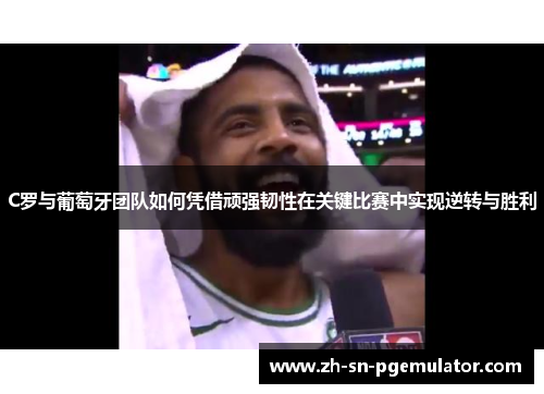 C罗与葡萄牙团队如何凭借顽强韧性在关键比赛中实现逆转与胜利