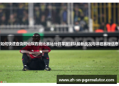 如何快速查询阿仙奴昨晚比赛比分并掌握球队最新战况与详细赛程信息