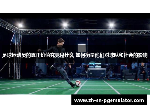 足球运动员的真正价值究竟是什么 如何衡量他们对球队和社会的影响