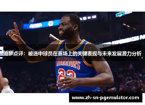 追梦点评：被选中球员在赛场上的关键表现与未来发展潜力分析