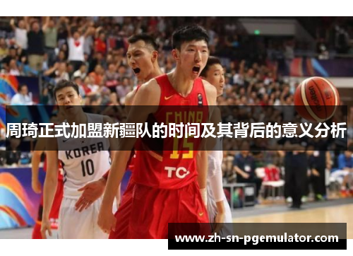 周琦正式加盟新疆队的时间及其背后的意义分析