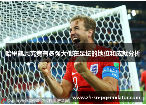 哈里凯恩究竟有多强大他在足坛的地位和成就分析