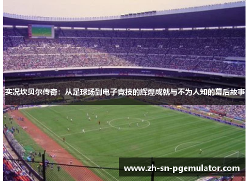 实况坎贝尔传奇：从足球场到电子竞技的辉煌成就与不为人知的幕后故事