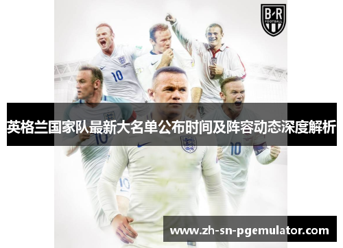 英格兰国家队最新大名单公布时间及阵容动态深度解析