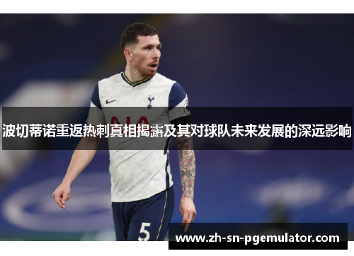 波切蒂诺重返热刺真相揭露及其对球队未来发展的深远影响