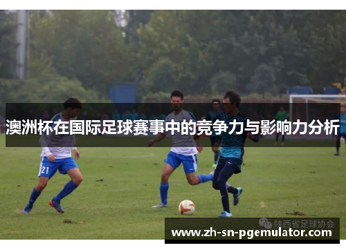 澳洲杯在国际足球赛事中的竞争力与影响力分析