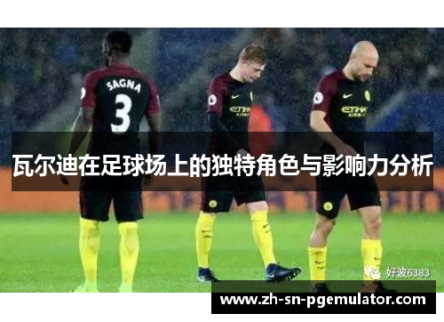 瓦尔迪在足球场上的独特角色与影响力分析